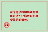 灵芝孢子粉加蜂蜜的食用方法？让你更好的享受灵芝的营养？