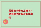 灵芝孢子粉吃上瘾了？灵芝孢子粉能不能长期吃