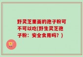 野灵芝里面的孢子粉可不可以吃(野生灵芝孢子粉：安全食用吗？)