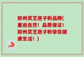 郑州灵芝孢子粉品牌(重返自然！品质保证！郑州灵芝孢子粉带你健康生活！)