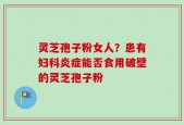 灵芝孢子粉女人？患有妇科炎症能否食用破壁的灵芝孢子粉