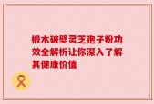 椴木破壁灵芝孢子粉功效全解析让你深入了解其健康价值