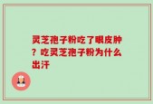 灵芝孢子粉吃了眼皮肿？吃灵芝孢子粉为什么出汗