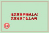 吃灵芝孢子粉好上火？灵芝吃多了会上火吗