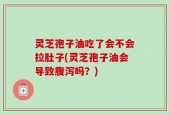 灵芝孢子油吃了会不会拉肚子(灵芝孢子油会导致腹泻吗？)