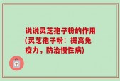 说说灵芝孢子粉的作用(灵芝孢子粉：提高免疫力，防治慢性病)