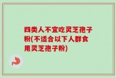 四类人不宜吃灵芝孢子粉(不适合以下人群食用灵芝孢子粉)