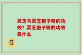 灵芝与灵芝孢子粉的功效？灵芝孢子粉的功效是什么