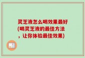 灵芝液怎么喝效果最好(喝灵芝液的最佳方法，让你体验最佳效果)