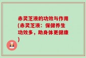 赤灵芝液的功效与作用(赤灵芝液：保健养生功效多，助身体更健康)