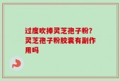 过度吹捧灵芝孢子粉？灵芝孢子粉胶囊有副作用吗