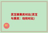 灵芝跟黄芪对比(灵芝与黄芪：功效对比)