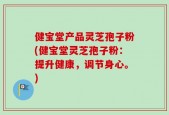 健宝堂产品灵芝孢子粉(健宝堂灵芝孢子粉：提升健康，调节身心。)