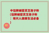 中信牌破壁灵芝孢子粉(信牌破壁灵芝孢子粉：现代人健康生活必备)