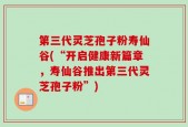 第三代灵芝孢子粉寿仙谷(“开启健康新篇章，寿仙谷推出第三代灵芝孢子粉”)