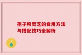 孢子粉灵芝的食用方法与搭配技巧全解析