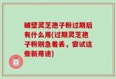 破壁灵芝孢子粉过期后有什么用(过期灵芝孢子粉别急着丢，尝试这些新用途)