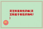 灵芝粉是寒性药嘛(灵芝粉属于寒性药物吗？)