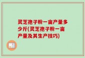 灵芝孢子粉一亩产量多少斤(灵芝孢子粉一亩产量及其生产技巧)