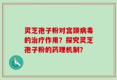 灵芝孢子粉对宫颈病毒的治疗作用？探究灵芝孢子粉的药理机制？