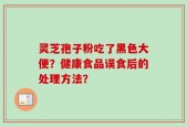 灵芝孢子粉吃了黑色大便？健康食品误食后的处理方法？