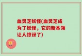 血灵芝妖怪(血灵芝成为了妖怪，它的新本领让人惊讶了)