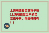 上海明德堂灵芝孢子粉(上海明德堂出产的灵芝孢子粉，你值得拥有！)