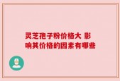 灵芝孢子粉价格大 影响其价格的因素有哪些