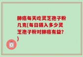 肺癌每天吃灵芝孢子粉几克(每日摄入多少灵芝孢子粉对肺癌有益？)