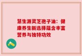 慧生源灵芝孢子油：健康养生新选择蕴含丰富营养与独特功效