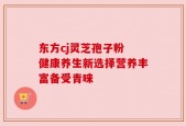 东方cj灵芝孢子粉 健康养生新选择营养丰富备受青睐