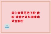 同仁堂灵芝孢子粉 我粒 独特之处与健康功效全解析
