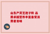 山东产灵芝孢子粉 品质卓越营养丰富备受消费者青睐