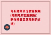 龟石雕刻灵芝教程视频(雕刻龟石教程视频：制作精美灵芝雕刻的方法)