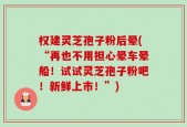 权建灵芝孢子粉后晕(“再也不用担心晕车晕船！试试灵芝孢子粉吧！新鲜上市！”)