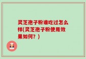 灵芝孢子粉谁吃过怎么样(灵芝孢子粉使用效果如何？)