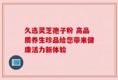 久选灵芝孢子粉 高品质养生珍品给您带来健康活力新体验