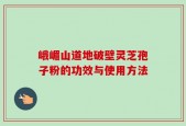 峨嵋山道地破壁灵芝孢子粉的功效与使用方法