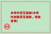 木井村灵芝凝胶(木井村创新灵芝凝胶，惊艳世界)