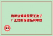 汤臣倍健破壁灵芝孢子？正规的保健品有哪些