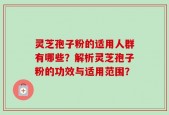 灵芝孢子粉的适用人群有哪些？解析灵芝孢子粉的功效与适用范围？