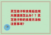 灵芝孢子粉食用后出现大便溏泄怎么办？？灵芝孢子粉的食用方法和注意事项？