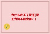 为什么吃不了灵芝(灵芝为何不能食用？)