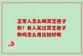 正常人怎么喝灵芝孢子粉？有人买过灵芝孢子粉吗怎么用比较好呢