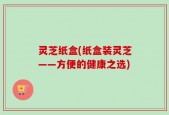 灵芝纸盒(纸盒装灵芝——方便的健康之选)