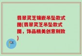 翡翠灵芝镶嵌吊坠款式图(翡翠灵芝吊坠款式图，饰品精美创意别致)