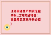 江苏南通生产的灵芝孢子粉_江苏南通特色：高品质灵芝孢子粉介绍)