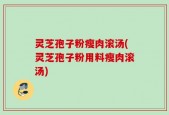 灵芝孢子粉瘦肉滚汤(灵芝孢子粉用料瘦肉滚汤)