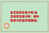 金芝缘灵芝孢子粉(金芝缘灵芝孢子粉：提升免疫力的自然保健品)
