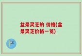 盆景灵芝的 价格(盆景灵芝价格一览)